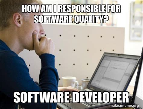 How Am I Responsible For Software Quality Software Developer Programmer Make A Meme