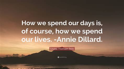 Louisa Thomsen Brits Quote How We Spend Our Days Is Of Course How
