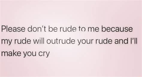 Please Dont Be Rude To Me Because My Rude Will Outrude Your Rude And Ill Make You Cry Ifunny