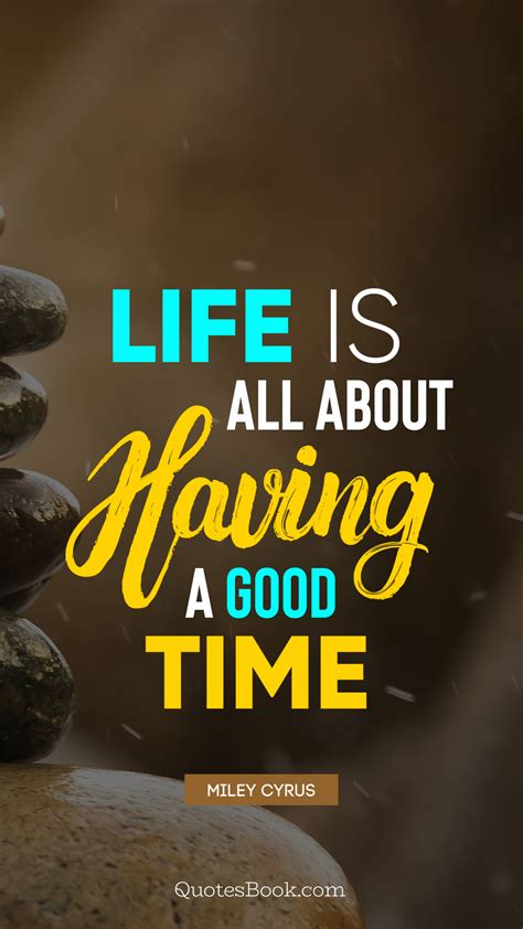Life Is All About Having A Good Time Quote By Miley Cyrus Quotesbook