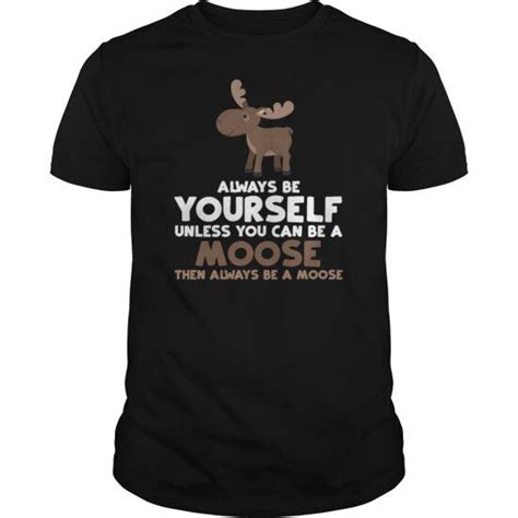 Always Be Yourself Unless You Can Be A Moose T T Shirt Moose T Classic Shirt Mens Tops