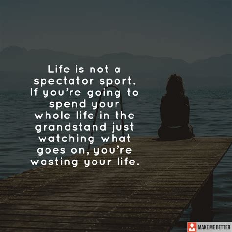 Life Is Not A Spectator Sport If Youre Going To Spend Your Whole Life In The Grandstand Just