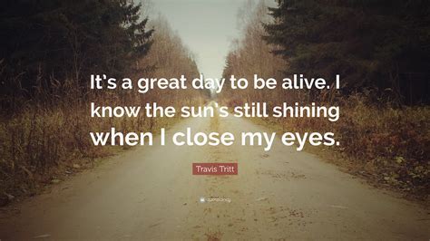 Travis Tritt Quote Its A Great Day To Be Alive I Know The Suns