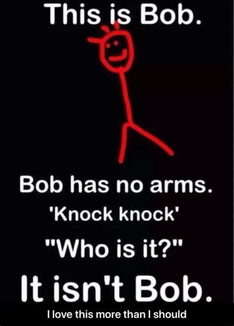 This Is Bob Bob Has No Arms Knock Knock Who Is It It Isnt Bob I Love This More Than I