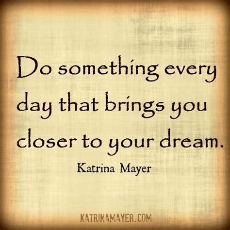 Do Something Every Day That Brings You Closer To Your Dream My