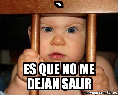 Meme Personalizado Es Que No Me Dejan Salir