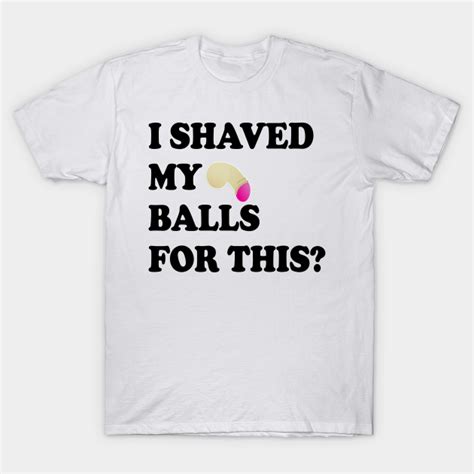 I Shaved My Balls For This Sex T Shirt Teepublic
