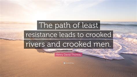 Quotations list about path of least resistance, belief and moving captions for instagram citing napoleon hill, steven seagal and phil weltman body sayings. Henry David Thoreau Quote: "The path of least resistance leads to crooked rivers and crooked men."