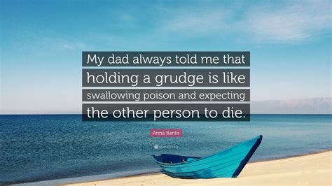 Anna Banks Quote “my Dad Always Told Me That Holding A Grudge Is Like Swallowing Poison And