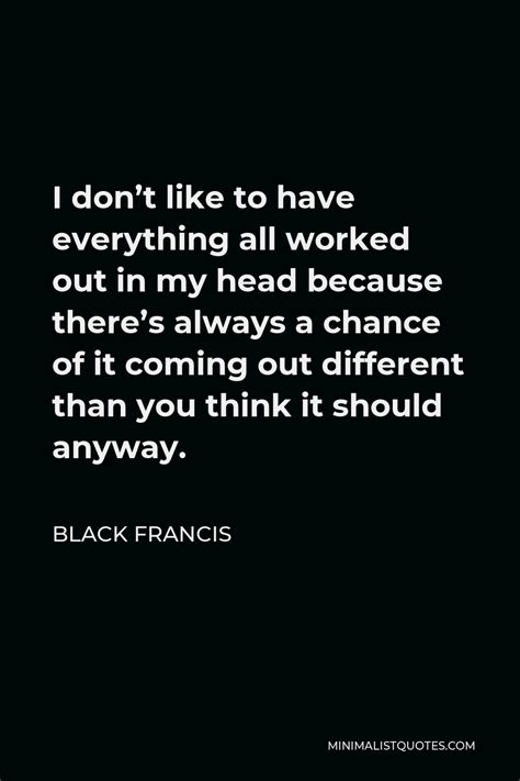 Black Francis Quote I Dont Like To Have Everything All Worked Out In