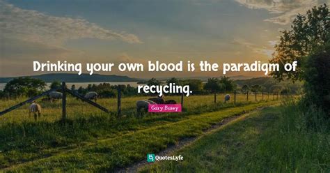 Drinking Your Own Blood Is The Paradigm Of Recycling Quote By Gary