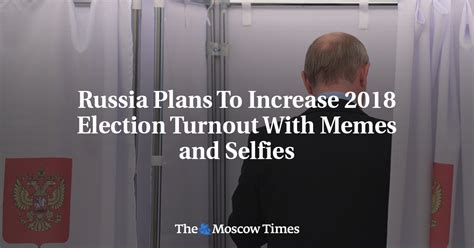 Russia Plans To Increase 2018 Election Turnout With Memes And Selfies