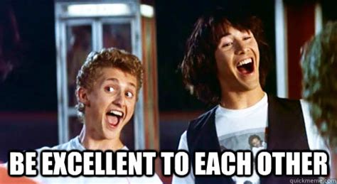 Holly, my wife, is currently learning to drive. BE EXCELLENT TO EACH OTHER - Bill and Ted - quickmeme
