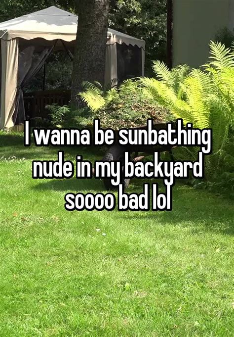 i wanna be sunbathing nude in my backyard soooo bad lol