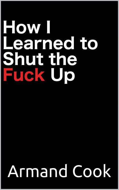 How I Learned To Shut The Fuck Up By Armand Cook Goodreads
