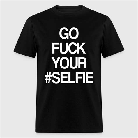 Go Fuck Your Selfie T Shirt Spreadshirt