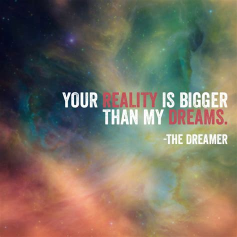A dreamer is one who can only find his way by moonlight, and his punishment is that he sees the. Your reality is bigger than my dreams. -The Dreamer ...