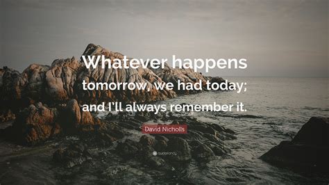 David Nicholls Quote Whatever Happens Tomorrow We Had Today And I