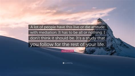 Frederick Lenz Quote “a Lot Of People Have This Live Or Die Attitude With Mediation It Has To