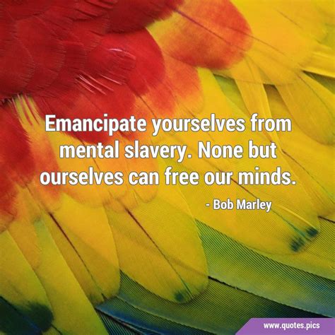 Emancipate Yourselves From Mental Slavery None But Ourselves Can Free Our Minds