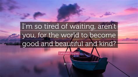 You really have to love yourself to get anything done in this world. Langston Hughes Quote: "I'm so tired of waiting, aren't you, for the world to become good and ...