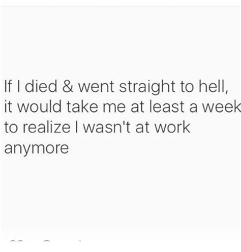 If I Died And Went Straight To Hell It Would Take Me At Least A Weelk To Realize I Wasn T At Work