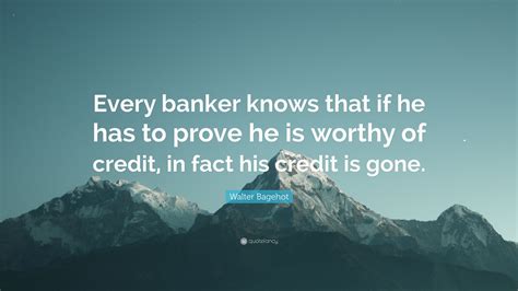 Walter Bagehot Quote Every Banker Knows That If He Has To Prove He Is