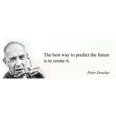 “the Best Way To Predict The Future Is To Create It” Peter Drucker