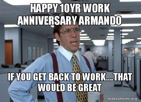 The best memes from instagram, facebook, vine, and twitter about work anniversary. Happy 10yr work anniversary Armando If you get back to ...