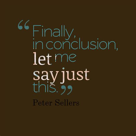 Peter Sellers 's quote about Conclusion. Finally, in conclusion, let me…