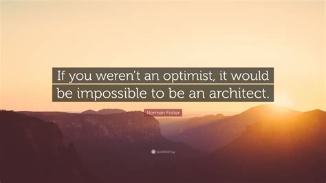 Norman Foster Quote If You Werent An Optimist It Would Be