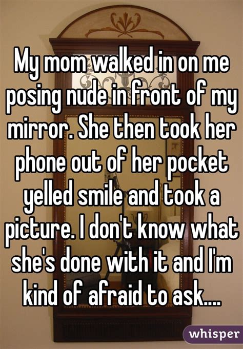 my mom walked in on me posing nude in front of my mirror she then took her phone out of her
