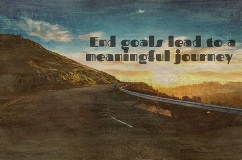 End Goals Lead To A Meaningful Journey Goals Meaningful Journey