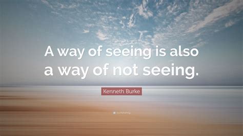 Kenneth Burke Quote A Way Of Seeing Is Also A Way Of Not Seeing 10