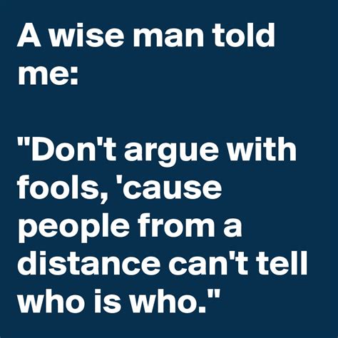 A Wise Man Told Me Don T Argue With Fools Cause People From A Distance Can T Tell Who Is Who