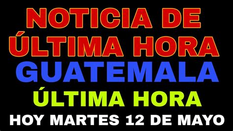 Noticias De Última Hora Guatemala Hoy Martes 12 De Mayo Youtube