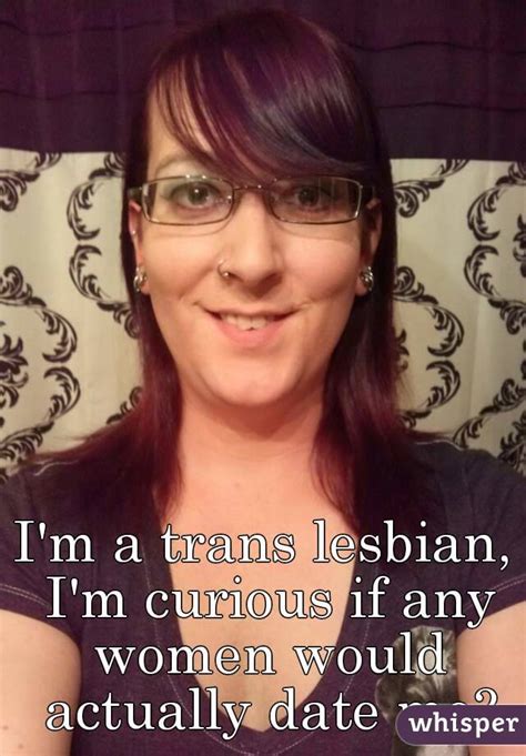 Im A Trans Lesbian Im Curious If Any Women Would Actually Date Me