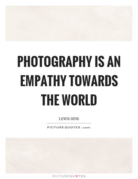 Read & share lewis hine quotes pictures with friends. Photography is an empathy towards the world | Picture Quotes