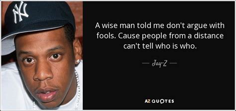Quotes and quotations are about life, love, success, motivation, inspiration etc. Jay-Z quote: A wise man told me don't argue with fools. Cause...