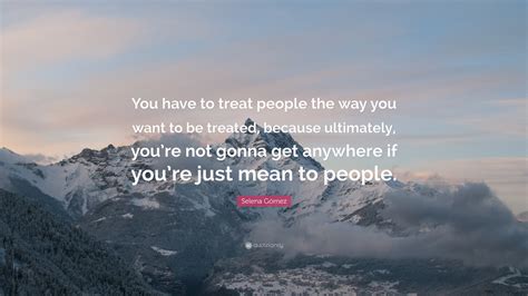 Selena Gómez Quote You Have To Treat People The Way You