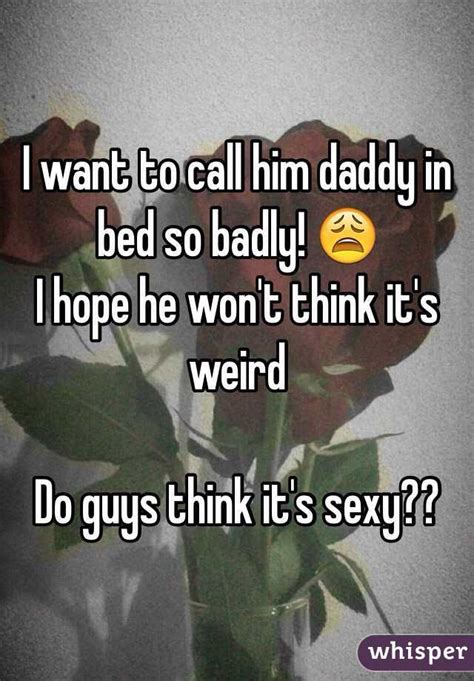 I Want To Call Him Daddy In Bed So Badly 😩 I Hope He Wont Think Its