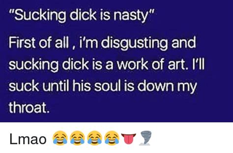 sucking dick is nasty first of all i m disgusting and sucking dick is a work of art i li suck