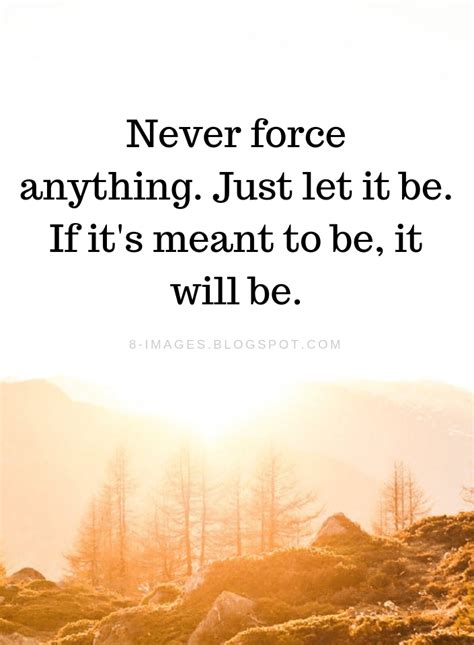 Quotes Never Force Anything Just Let It Be If Its Meant To Be It