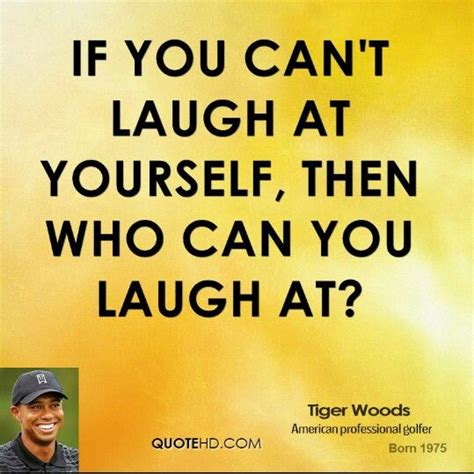 If You Cant Laugh At Yourself Then Who Can You Laugh At Laugh At