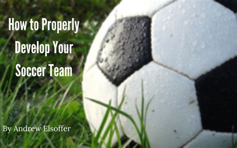 How To Properly Develop Your Soccer Team Andrew Elsoffer Soccer