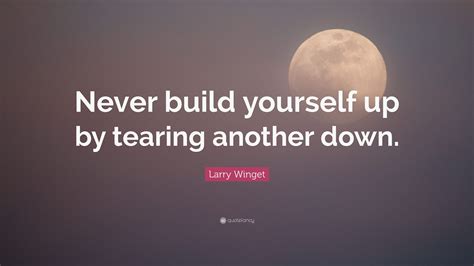 Find the best building yourself up quotes, sayings and quotations on picturequotes.com. Larry Winget Quote: "Never build yourself up by tearing another down." (7 wallpapers) - Quotefancy