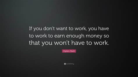 Ogden Nash Quote If You Dont Want To Work You Have To Work To Earn