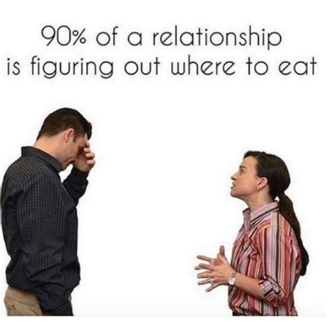 90 Of A Relationship Is Figuring Out Where To Eat Relationships Meme