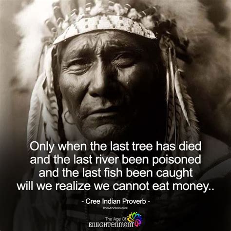 Only when the last tree has died and the last river has been poisoned and the last fish has been caught will we realise that we can not eat money. Only when the last tree has died, and the last river been poisoned | Native american ...