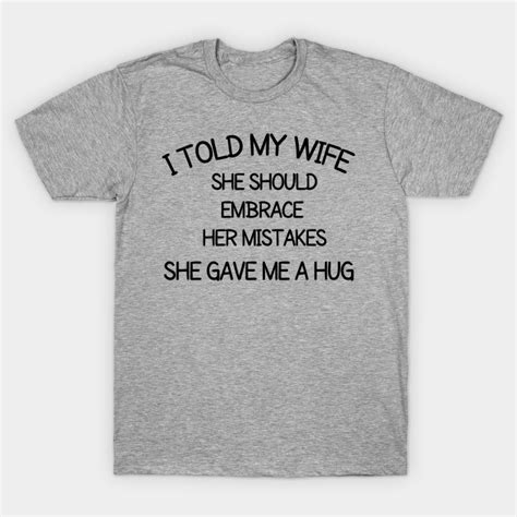 i told my wife she should embrace her mistakes she gave me a hug t for husband t shirt